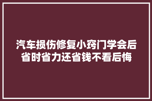 汽车损伤修复小窍门学会后省时省力还省钱不看后悔