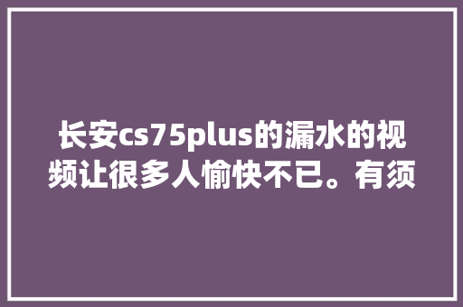 长安cs75plus的漏水的视频让很多人愉快不已。有须要澄清一下