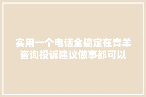 实用一个电话全搞定在青羊咨询投诉建议做事都可以