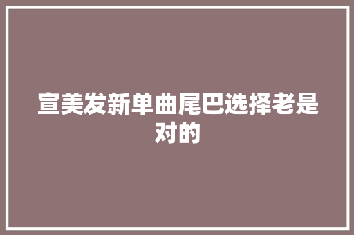 宣美发新单曲尾巴选择老是对的 休闲娱乐