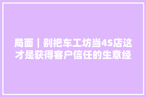 局面｜别把车工坊当4S店这才是获得客户信任的生意经