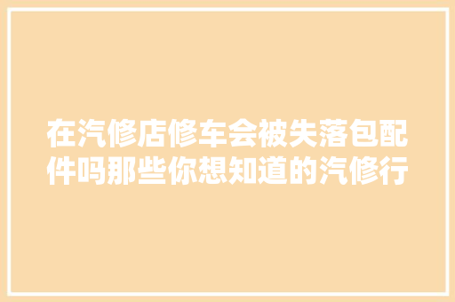 在汽修店修车会被失落包配件吗那些你想知道的汽修行业内幕