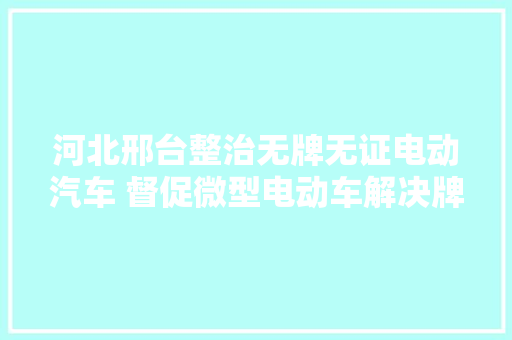 河北邢台整治无牌无证电动汽车 督促微型电动车解决牌照