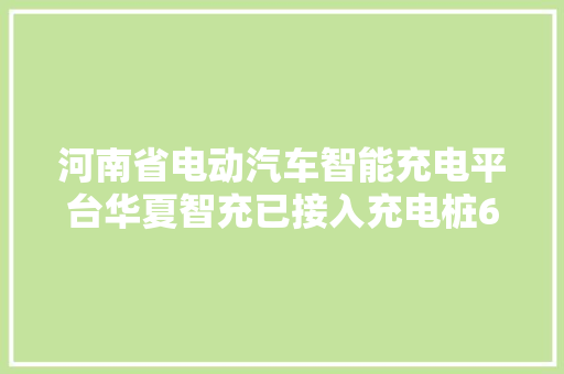 河南省电动汽车智能充电平台华夏智充已接入充电桩6万余个