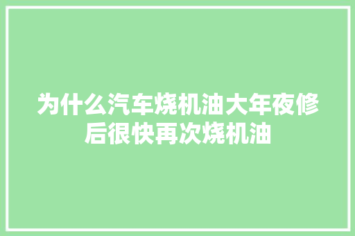 为什么汽车烧机油大年夜修后很快再次烧机油
