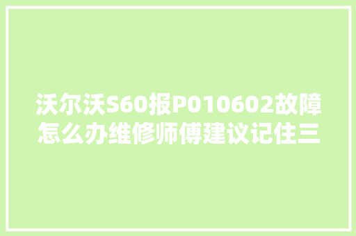 沃尔沃S60报P010602故障怎么办维修师傅建议记住三种解决方法