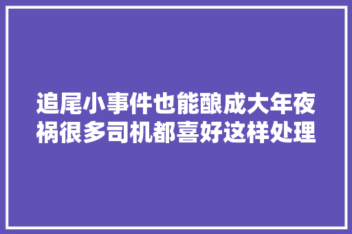 追尾小事件也能酿成大年夜祸很多司机都喜好这样处理做错后悔莫及