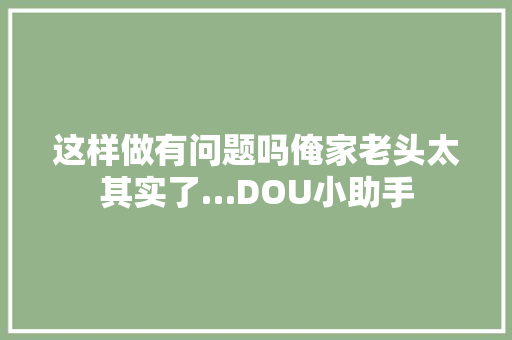 这样做有问题吗俺家老头太其实了…DOU小助手