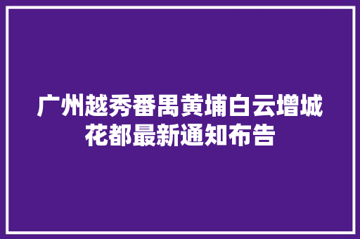 广州越秀番禺黄埔白云增城花都最新通知布告
