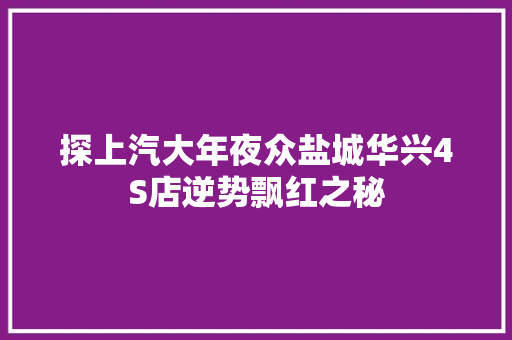 探上汽大年夜众盐城华兴4S店逆势飘红之秘