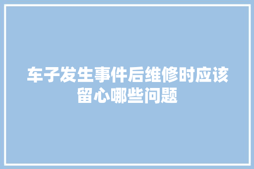 车子发生事件后维修时应该留心哪些问题