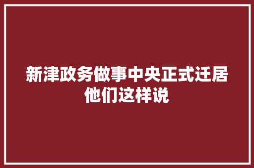 新津政务做事中央正式迁居他们这样说
