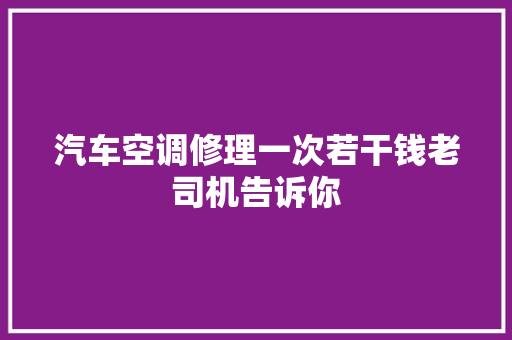 汽车空调修理一次若干钱老司机告诉你