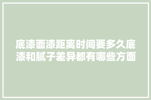 底漆面漆距离时间要多久底漆和腻子差异都有哪些方面