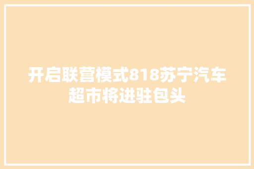 开启联营模式818苏宁汽车超市将进驻包头