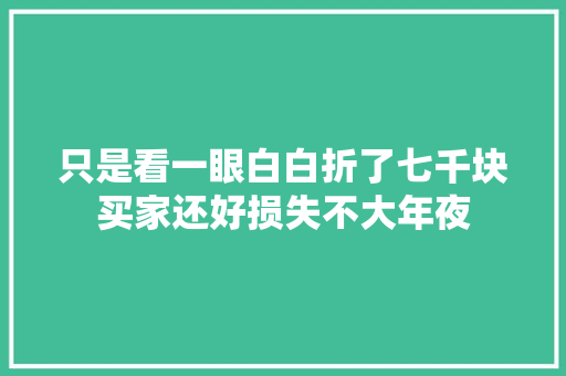 只是看一眼白白折了七千块买家还好损失不大年夜