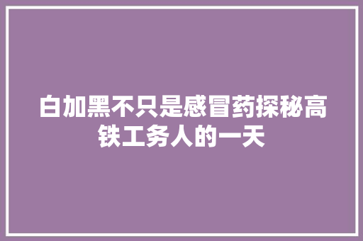 白加黑不只是感冒药探秘高铁工务人的一天