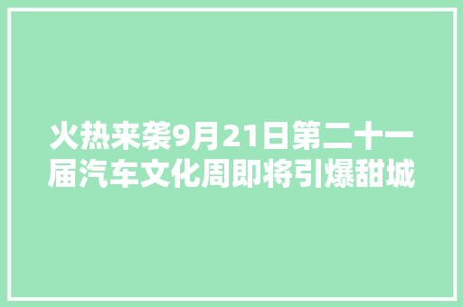 火热来袭9月21日第二十一届汽车文化周即将引爆甜城