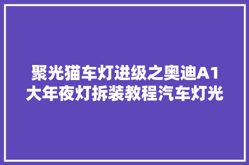 聚光猫车灯进级之奥迪A1大年夜灯拆装教程汽车灯光进级