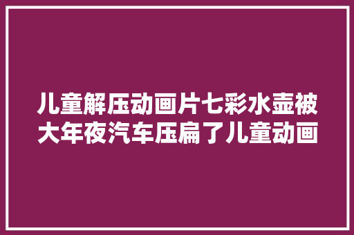 儿童解压动画片七彩水壶被大年夜汽车压扁了儿童动画