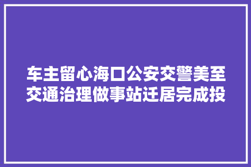 车主留心海口公安交警美至交通治理做事站迁居完成投入运用