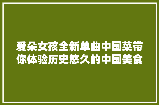 爱朵女孩全新单曲中国菜带你体验历史悠久的中国美食 休闲娱乐