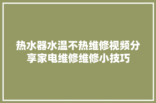 热水器水温不热维修视频分享家电维修维修小技巧