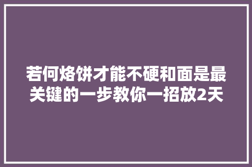 若何烙饼才能不硬和面是最关键的一步教你一招放2天也不硬