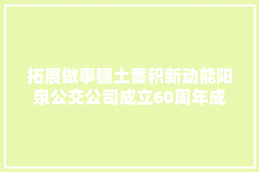 拓展做事疆土蓄积新动能阳泉公交公司成立60周年成长纪实之六