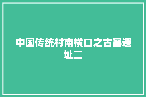 中国传统村南横口之古窑遗址二