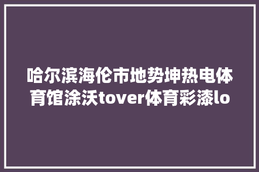 哈尔滨海伦市地势坤热电体育馆涂沃tover体育彩漆logo面漆施工
