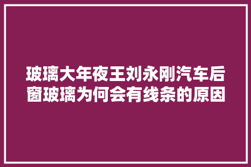 玻璃大年夜王刘永刚汽车后窗玻璃为何会有线条的原因