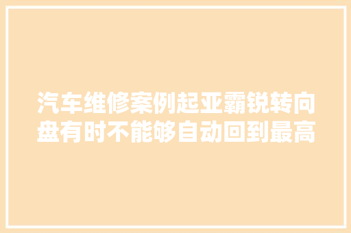 汽车维修案例起亚霸锐转向盘有时不能够自动回到最高位置
