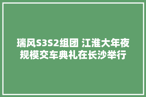 瑞风S3S2组团 江淮大年夜规模交车典礼在长沙举行