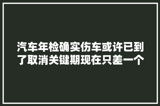 汽车年检确实伤车或许已到了取消关键期现在只差一个前提