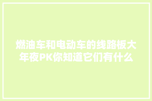 燃油车和电动车的线路板大年夜PK你知道它们有什么不一样吗