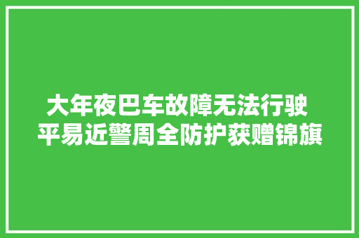大年夜巴车故障无法行驶 平易近警周全防护获赠锦旗