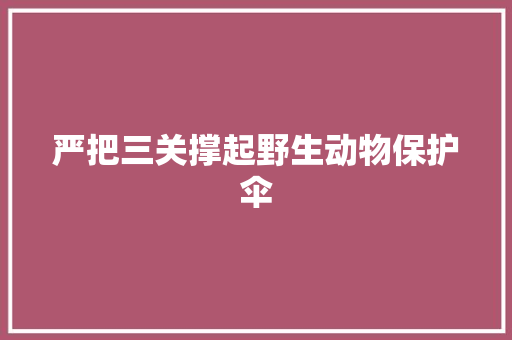 严把三关撑起野生动物保护伞
