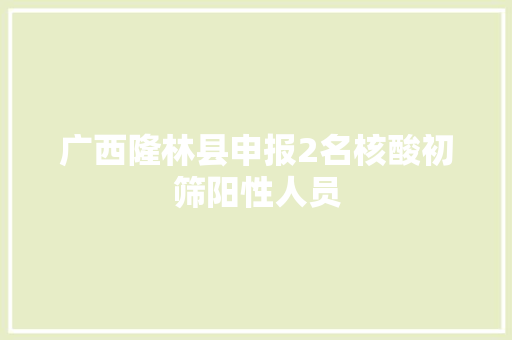 广西隆林县申报2名核酸初筛阳性人员