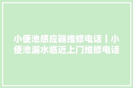 小便池感应器维修电话丨小便池漏水临近上门维修电话
