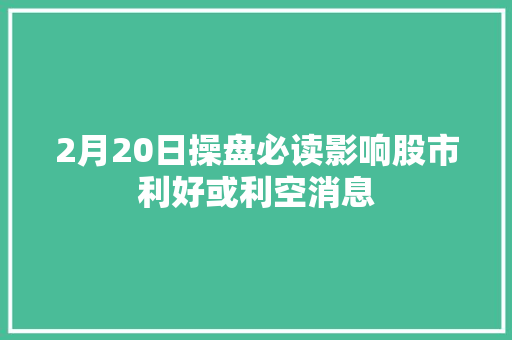 2月20日操盘必读影响股市利好或利空消息