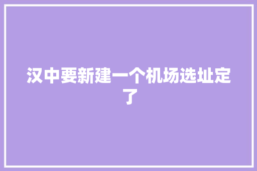 汉中要新建一个机场选址定了
