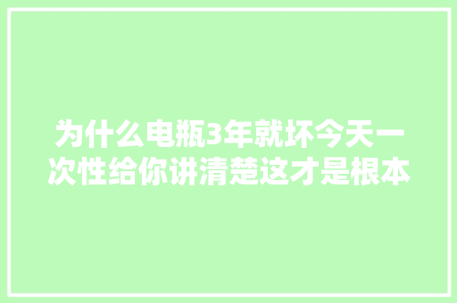 为什么电瓶3年就坏今天一次性给你讲清楚这才是根本原因