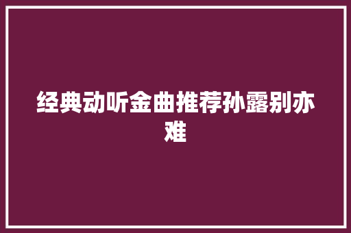 经典动听金曲推荐孙露别亦难