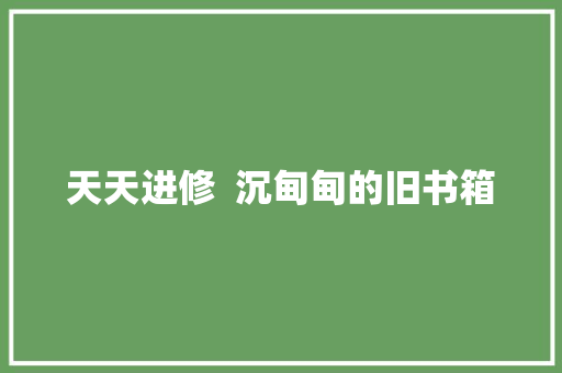 天天进修  沉甸甸的旧书箱