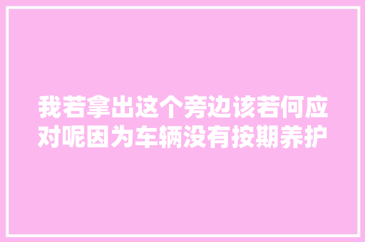我若拿出这个旁边该若何应对呢因为车辆没有按期养护 维修