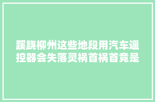 蹊跷柳州这些地段用汽车遥控器会失落灵祸首祸首竟是它