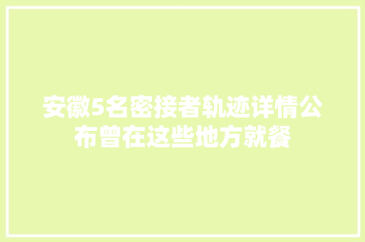 安徽5名密接者轨迹详情公布曾在这些地方就餐