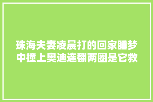 珠海夫妻凌晨打的回家睡梦中撞上奥迪连翻两圈是它救了两命