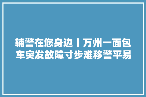 辅警在您身边丨万州一面包车突发故障寸步难移警平易近合力推车保通顺